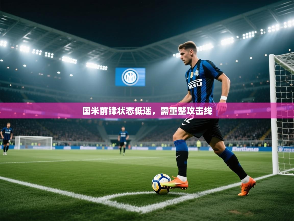 开云体育app下载安卓-国米前锋状态低迷,需重整攻击线 第2张