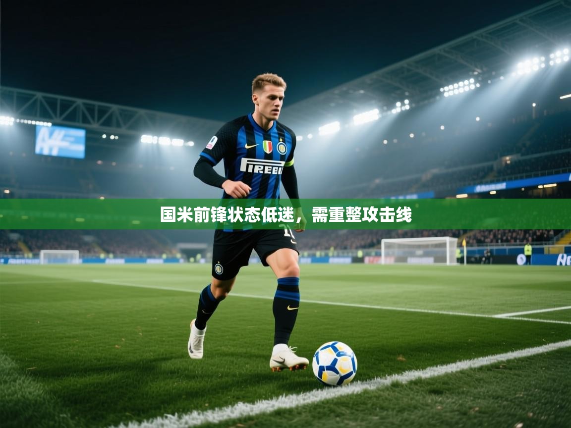 开云体育app下载安卓-国米前锋状态低迷,需重整攻击线 第4张
