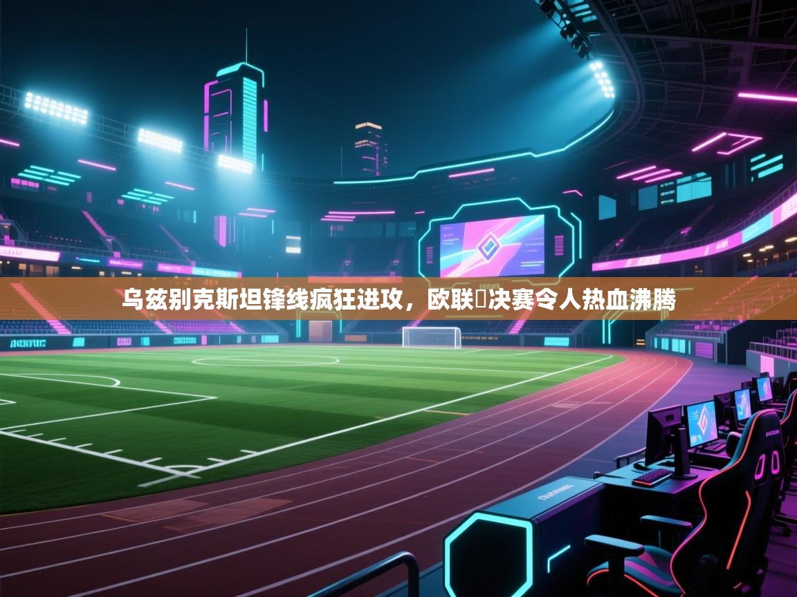 开云体育无法登录解决方案-乌兹别克斯坦锋线疯狂进攻,欧联盃决赛令人热血沸腾 第1张