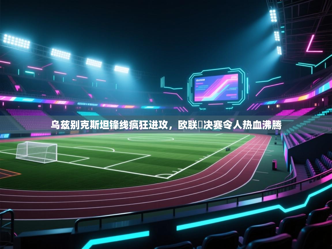 开云体育无法登录解决方案-乌兹别克斯坦锋线疯狂进攻,欧联盃决赛令人热血沸腾 第2张