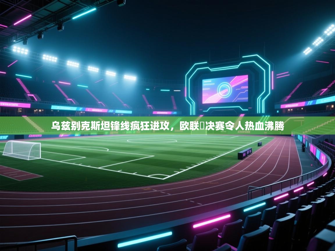 开云体育无法登录解决方案-乌兹别克斯坦锋线疯狂进攻,欧联盃决赛令人热血沸腾 第3张