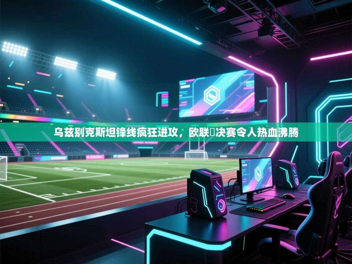开云体育无法登录解决方案-乌兹别克斯坦锋线疯狂进攻,欧联盃决赛令人热血沸腾 第4张