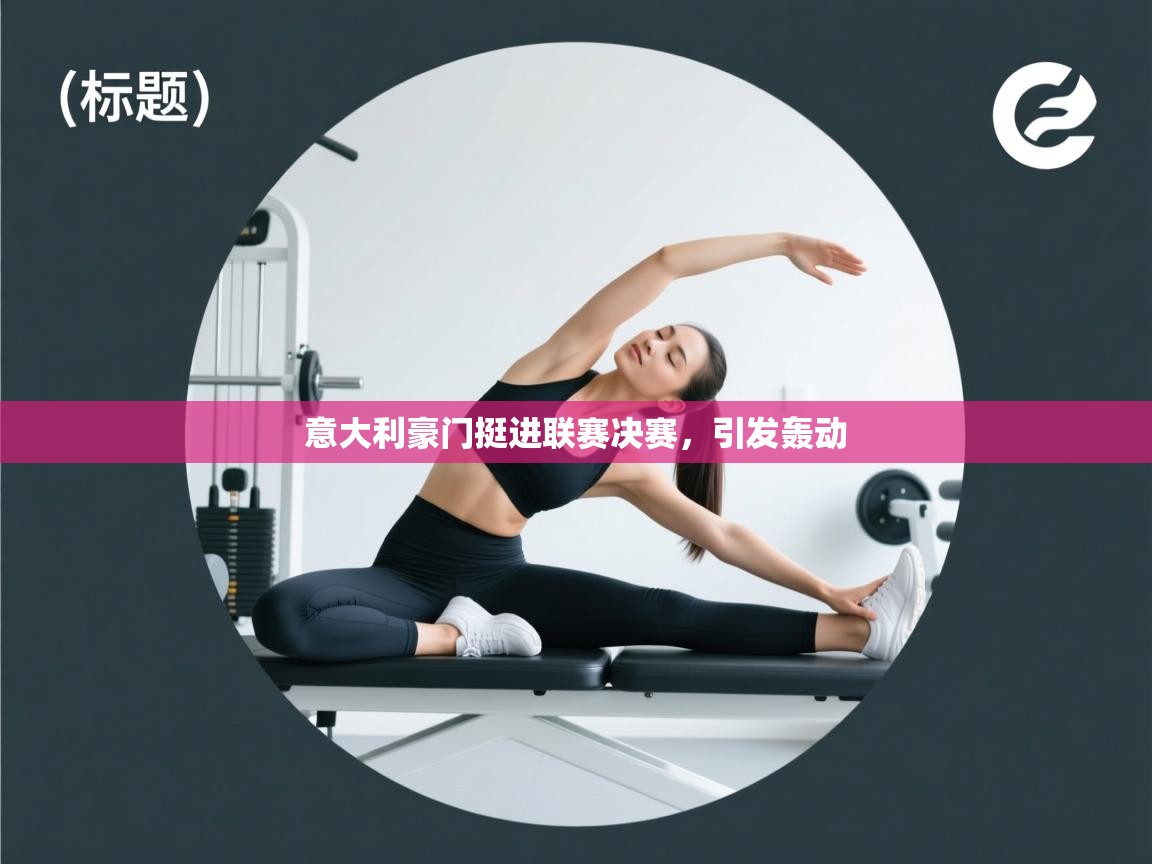 开云体育app官网入口-意大利豪门挺进联赛决赛，引发轰动