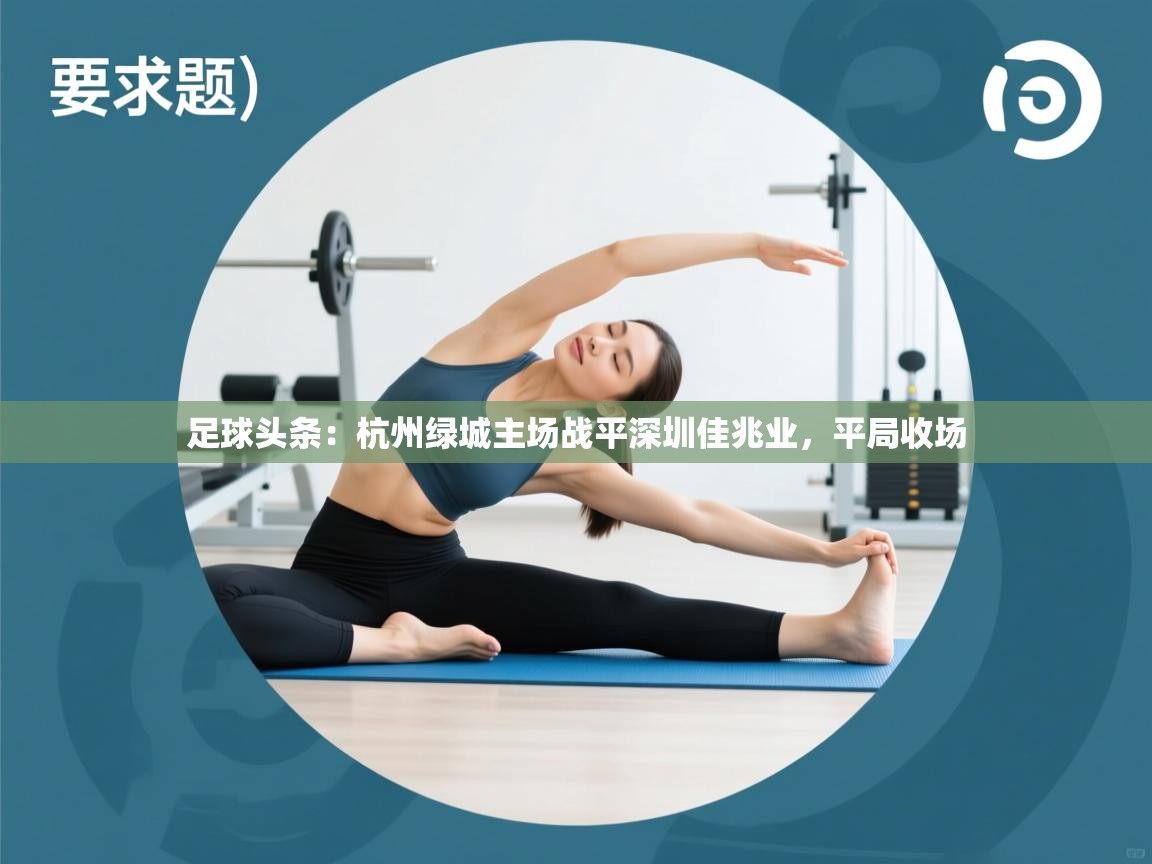 开云体育在线网址-足球头条:杭州绿城主场战平深圳佳兆业,平局收场 第2张