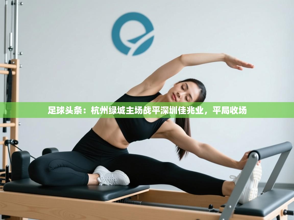 开云体育在线网址-足球头条:杭州绿城主场战平深圳佳兆业,平局收场 第4张