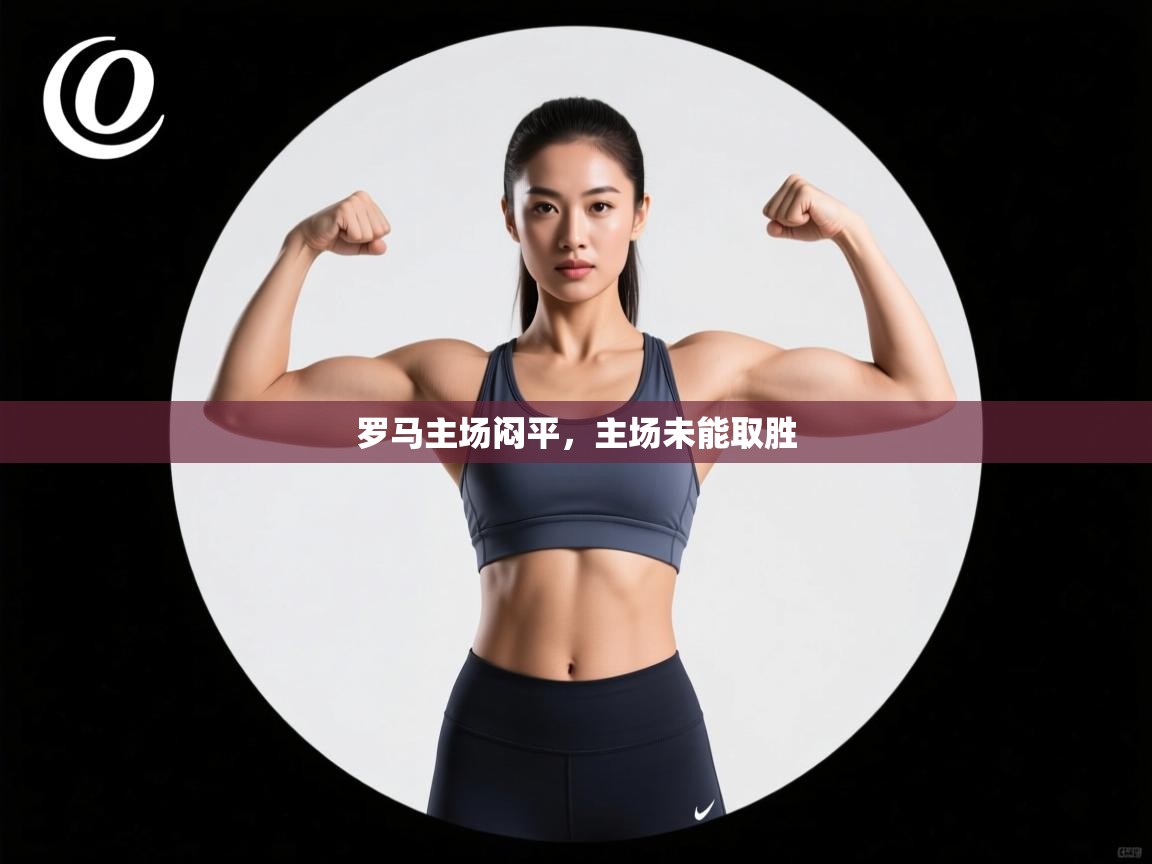 开云体育入口平台-罗马主场闷平,主场未能取胜 第3张