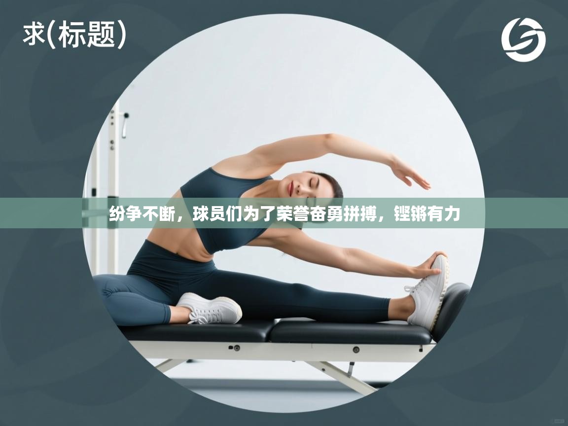 -纷争不断,球员们为了荣誉奋勇拼搏,铿锵有力 第2张