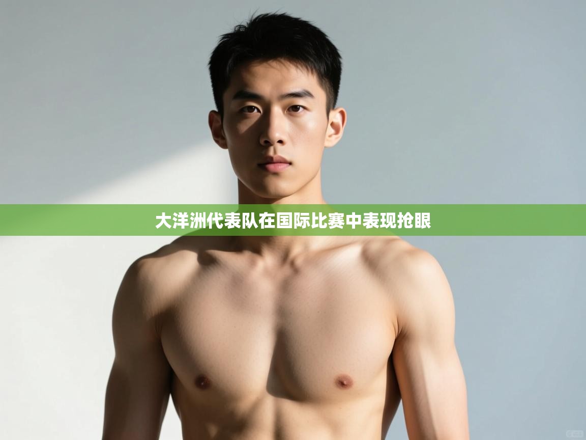 开云体育无法登录解决方案-大洋洲代表队在国际比赛中表现抢眼  第1张