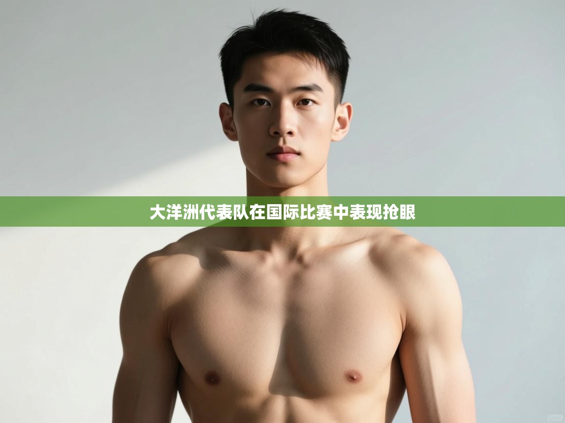 开云体育无法登录解决方案-大洋洲代表队在国际比赛中表现抢眼  第2张