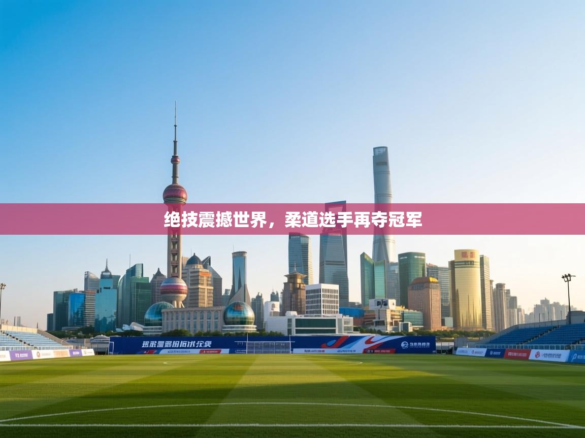 开云赛事直播-绝技震撼世界，柔道选手再夺冠军