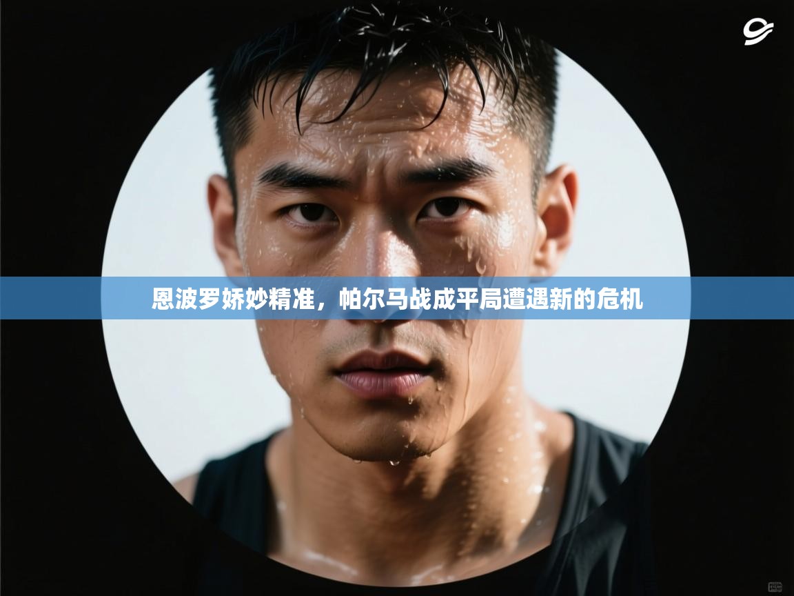 开云赛事-恩波罗娇妙精准，帕尔马战成平局遭遇新的危机  第2张