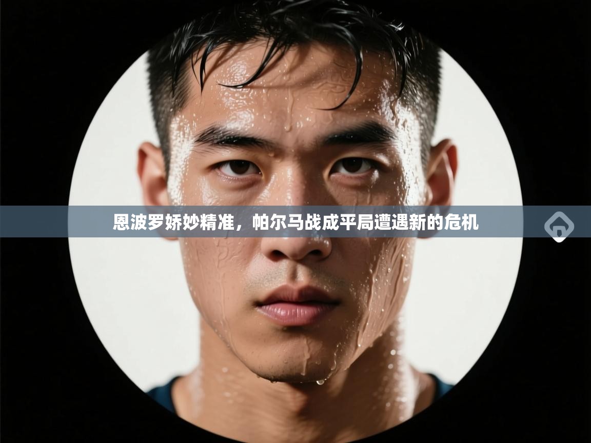 开云赛事-恩波罗娇妙精准，帕尔马战成平局遭遇新的危机  第3张