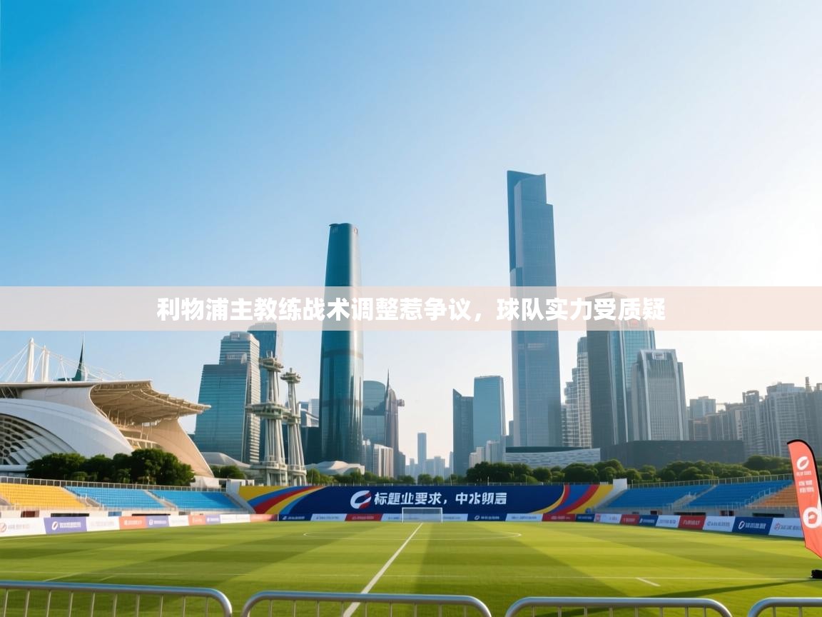 开云体育VIP权益说明-利物浦主教练战术调整惹争议，球队实力受质疑  第2张