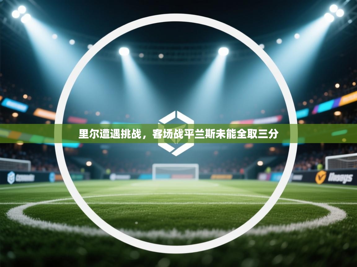 kaiyun开运·体育官方网站-里尔遭遇挑战，客场战平兰斯未能全取三分  第1张