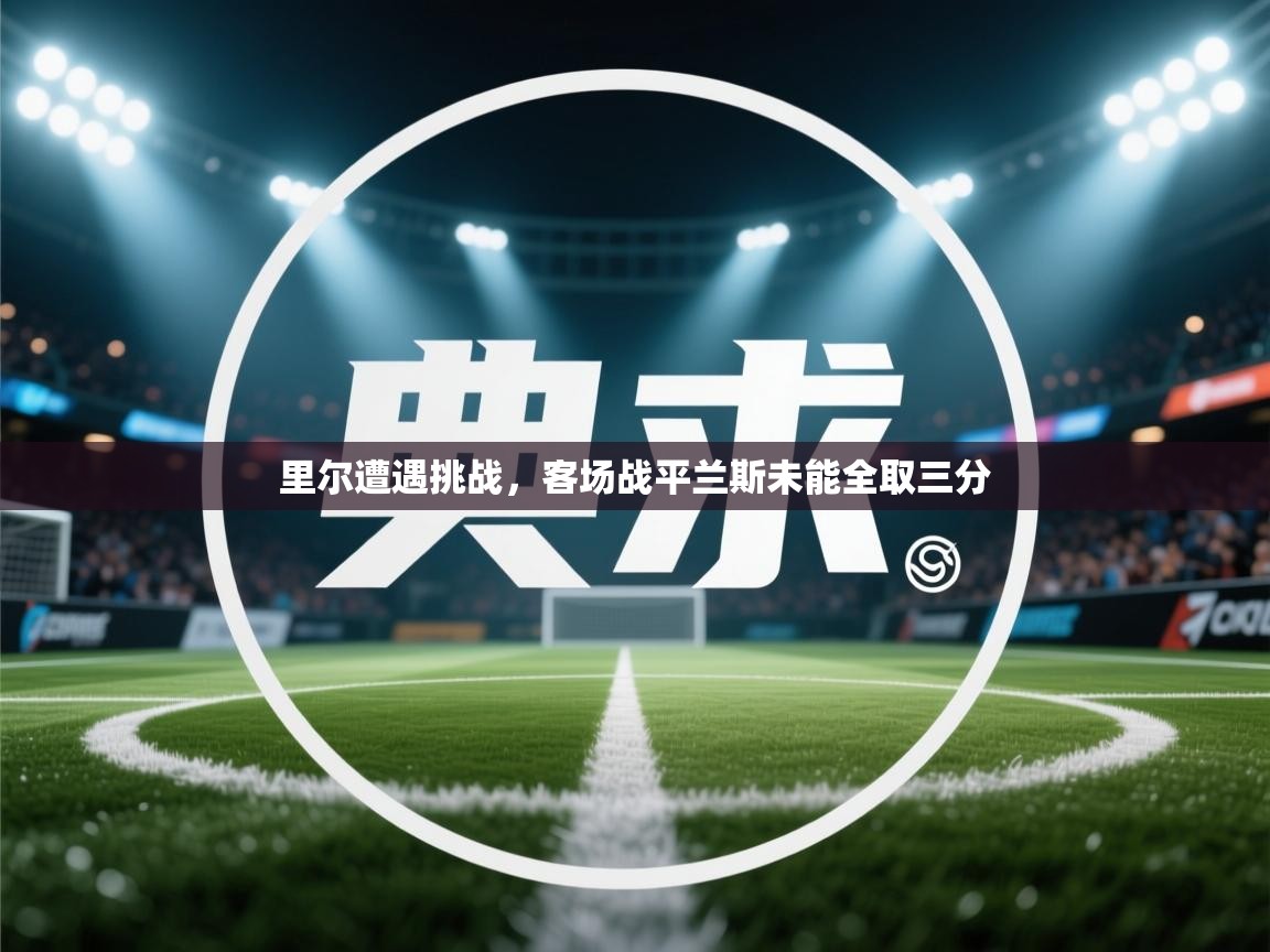 kaiyun开运·体育官方网站-里尔遭遇挑战，客场战平兰斯未能全取三分  第4张